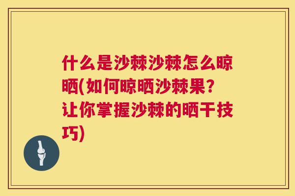 什么是沙棘沙棘怎么晾晒(如何晾晒沙棘果?让你掌握沙棘的晒干技巧) 什么是沙棘沙棘怎么晾晒(如何晾晒沙棘果?让你掌握沙棘的晒干技巧)