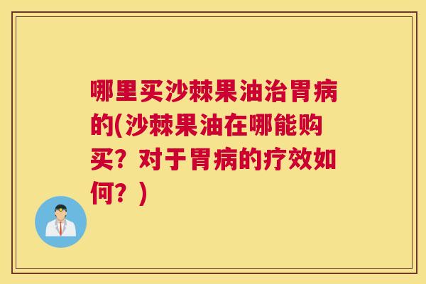 哪里买沙棘果油治胃病的(沙棘果油在哪能购买？对于胃病的疗效如何？)