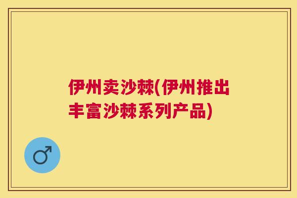 伊州卖沙棘(伊州推出丰富沙棘系列产品)