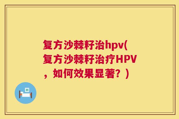 复方沙棘籽hpv(复方沙棘籽HPV,如何效果显著?) 复方沙棘籽hpv(复方沙棘籽HPV,如何效果显著?)
