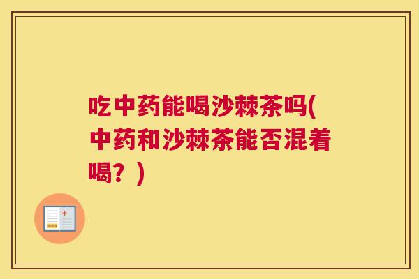 吃中药能喝沙棘茶吗(中药和沙棘茶能否混着喝？)