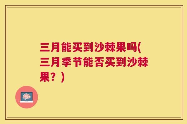 三月能买到沙棘果吗(三月季节能否买到沙棘果？)