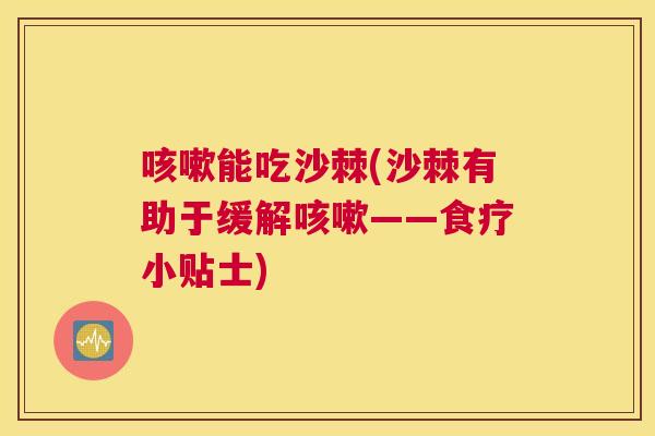 咳嗽能吃沙棘(沙棘有助于缓解咳嗽——食疗小贴士)