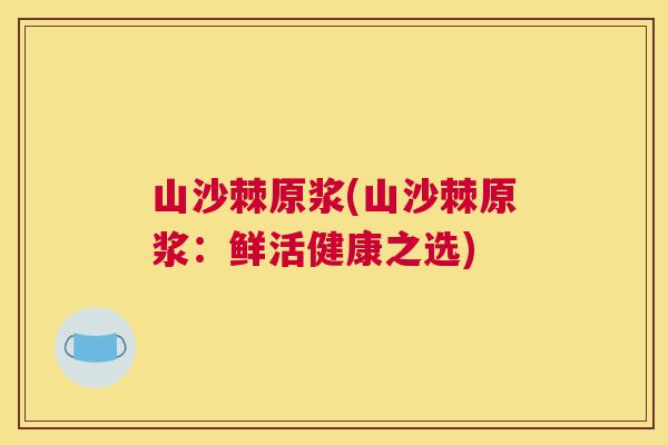 山沙棘原浆(山沙棘原浆：鲜活健康之选)