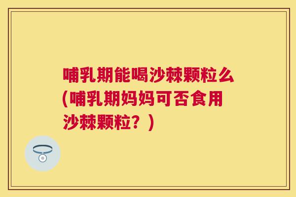 哺乳期能喝沙棘颗粒么(哺乳期妈妈可否食用沙棘颗粒?) 哺乳期能喝沙棘颗粒么(哺乳期妈妈可否食用沙棘颗粒?)