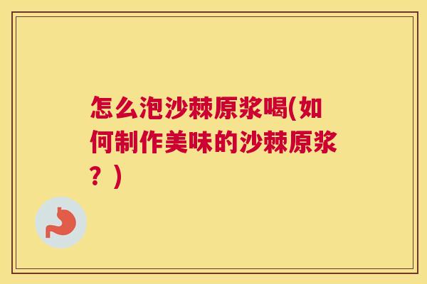 怎么泡沙棘原浆喝(如何制作美味的沙棘原浆?)