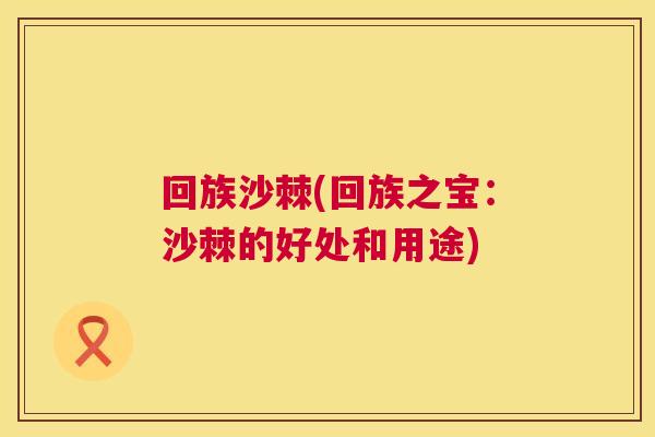 回族沙棘(回族之宝：沙棘的好处和用途)