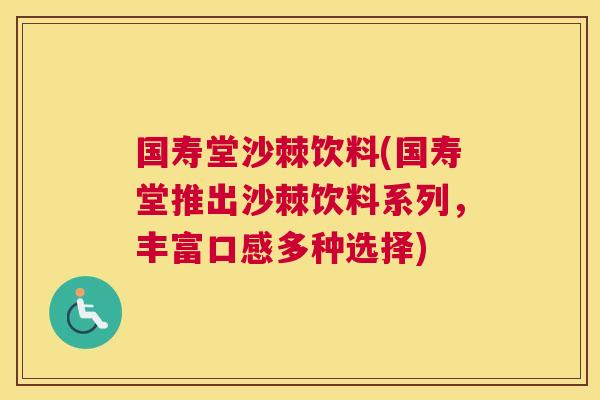 国寿堂沙棘饮料(国寿堂推出沙棘饮料系列,丰富口感多种选择)