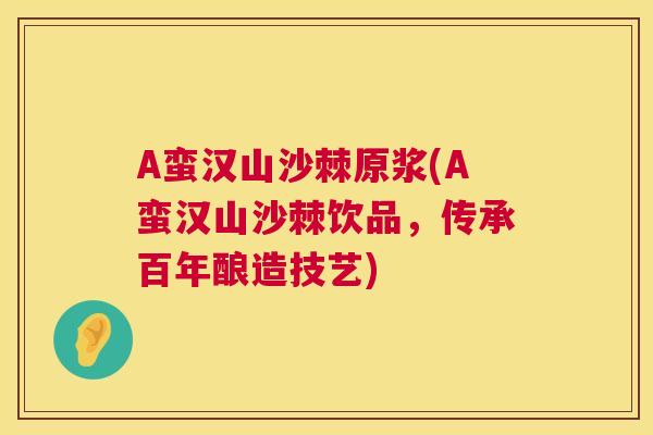 A蛮汉山沙棘原浆(A蛮汉山沙棘饮品，传承百年酿造技艺)