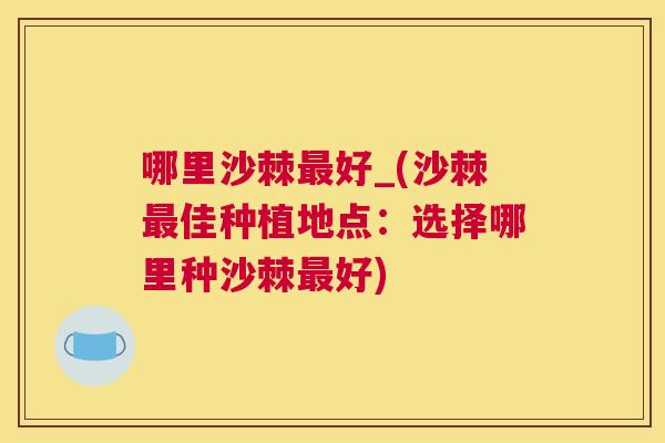 哪里沙棘好_(沙棘佳种植地点:选择哪里种沙棘好) 哪里沙棘好_(沙棘佳种植地点:选择哪里种沙棘好)