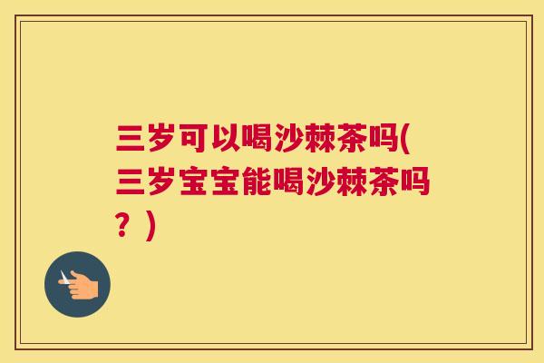 三岁可以喝沙棘茶吗(三岁宝宝能喝沙棘茶吗?)