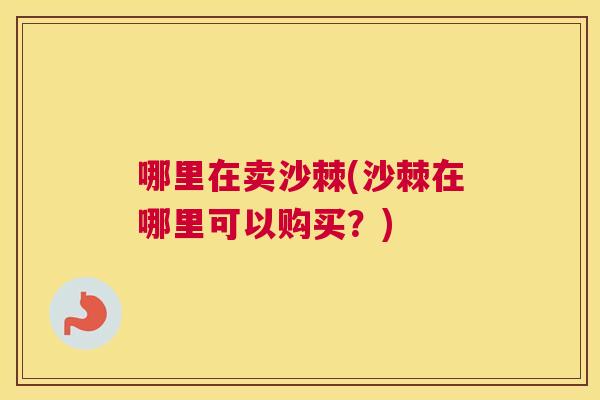 哪里在卖沙棘(沙棘在哪里可以购买？)