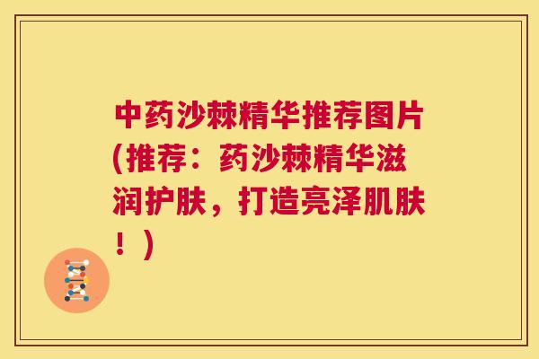 中药沙棘精华推荐图片(推荐：药沙棘精华滋润护肤，打造亮泽肌肤！)
