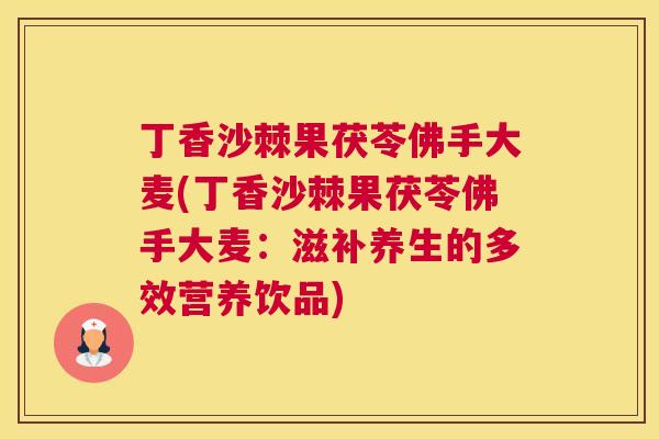 丁香沙棘果茯苓佛手大麦(丁香沙棘果茯苓佛手大麦：滋补养生的多效营养饮品)