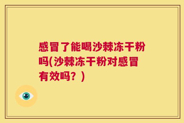 感冒了能喝沙棘冻干粉吗(沙棘冻干粉对感冒有效吗?)