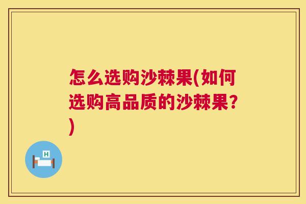 怎么选购沙棘果(如何选购高品质的沙棘果？)