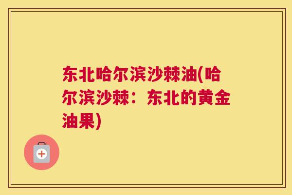 东北哈尔滨沙棘油(哈尔滨沙棘：东北的黄金油果)
