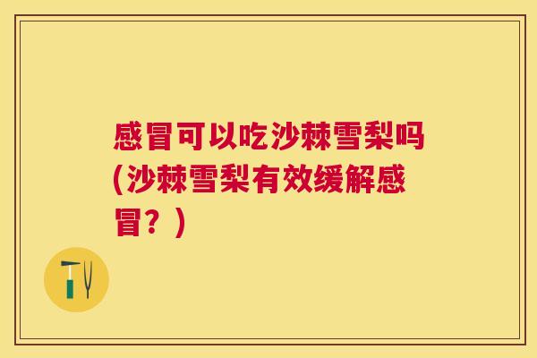 感冒可以吃沙棘雪梨吗(沙棘雪梨有效缓解感冒？)
