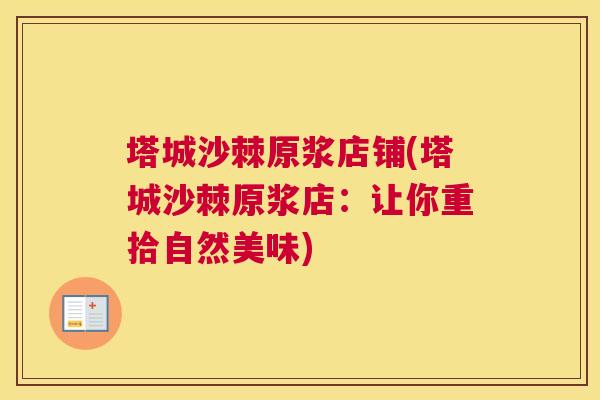 塔城沙棘原浆店铺(塔城沙棘原浆店：让你重拾自然美味)
