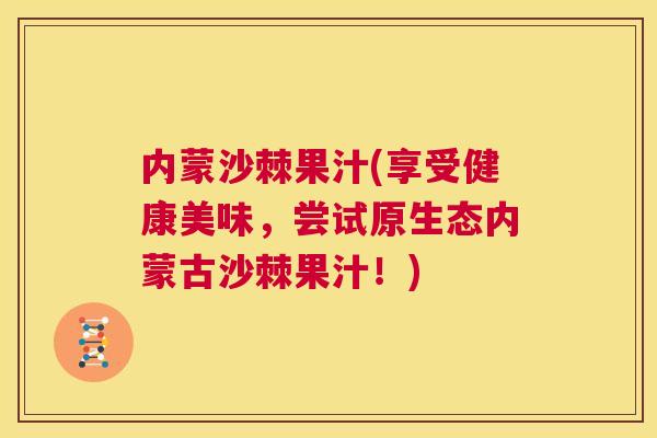 内蒙沙棘果汁(享受健康美味,尝试原生态内蒙古沙棘果汁!)