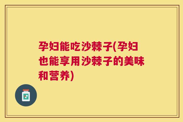 孕妇能吃沙棘子(孕妇也能享用沙棘子的美味和营养)