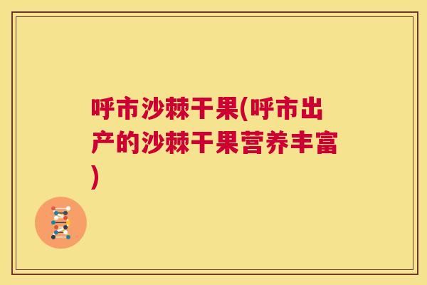 呼市沙棘干果(呼市出产的沙棘干果营养丰富)