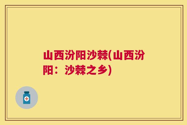 山西汾阳沙棘(山西汾阳:沙棘之乡) 山西汾阳沙棘(山西汾阳:沙棘之乡)