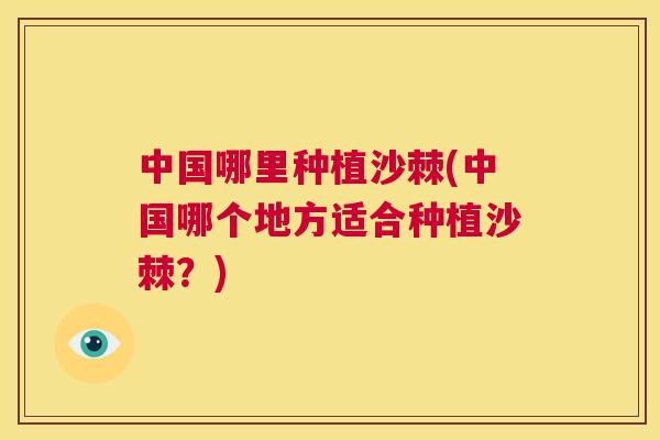 中国哪里种植沙棘(中国哪个地方适合种植沙棘?)