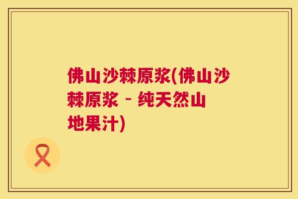 佛山沙棘原浆(佛山沙棘原浆 - 纯天然山地果汁)