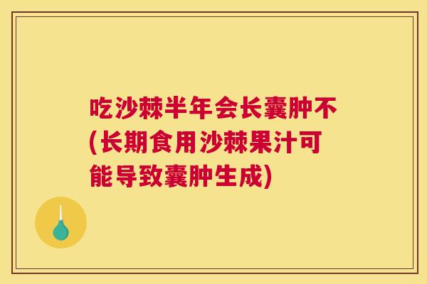 吃沙棘半年会长囊肿不(长期食用沙棘果汁可能导致囊肿生成)
