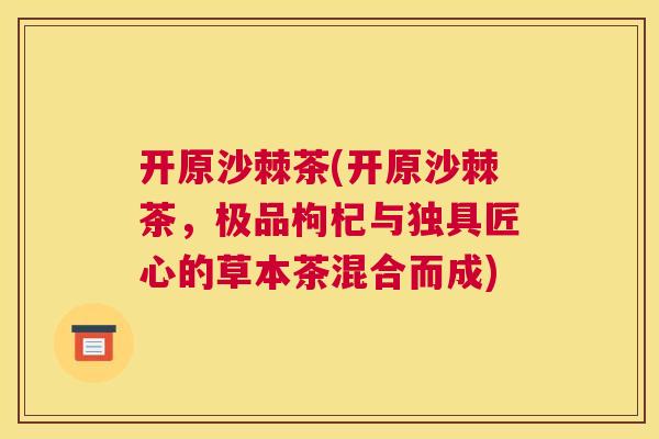 开原沙棘茶(开原沙棘茶，极品枸杞与独具匠心的草本茶混合而成)