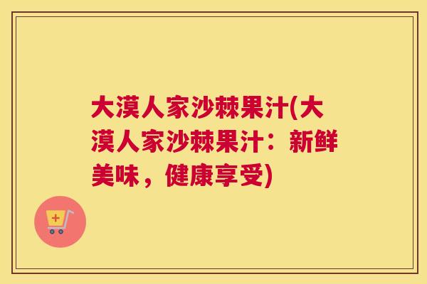 大漠人家沙棘果汁(大漠人家沙棘果汁：新鲜美味，健康享受)