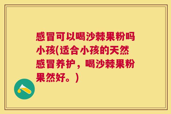 感冒可以喝沙棘果粉吗小孩(适合小孩的天然感冒养护,喝沙棘果粉果然好。)