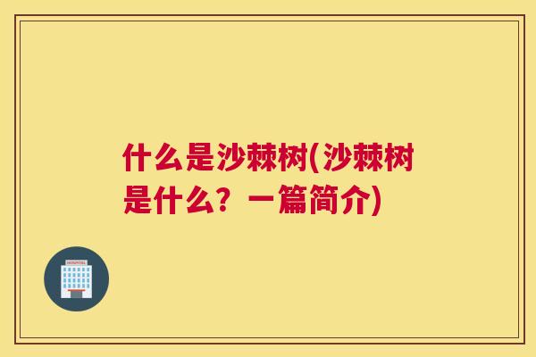 什么是沙棘树(沙棘树是什么？一篇简介)