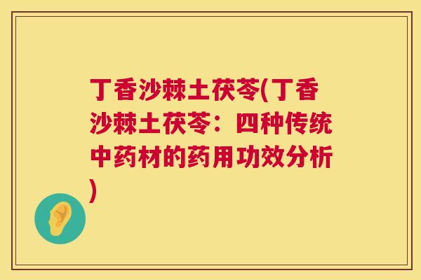 丁香沙棘土茯苓(丁香沙棘土茯苓：四种传统中药材的药用功效分析)