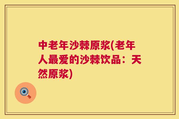 中老年沙棘原浆(老年人最爱的沙棘饮品:天然原浆)