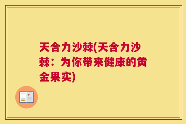 天合力沙棘(天合力沙棘:为你带来健康的黄金果实) 天合力沙棘(天合力沙棘:为你带来健康的黄金果实)