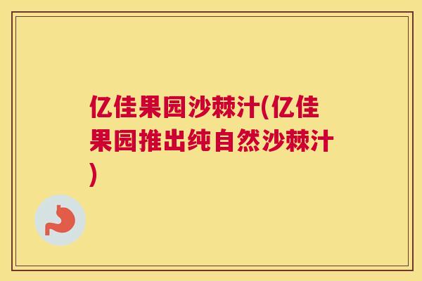 亿佳果园沙棘汁(亿佳果园推出纯自然沙棘汁)