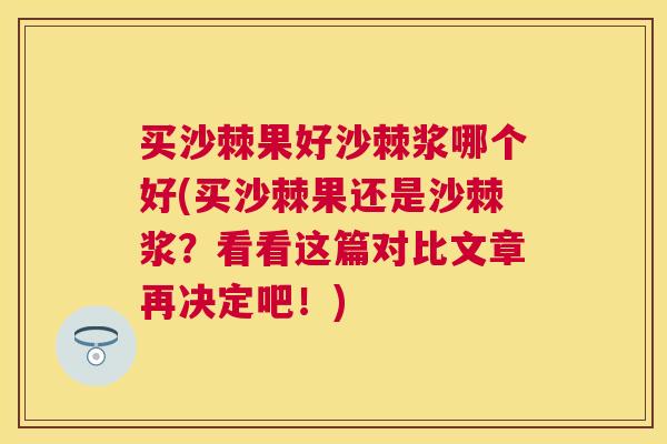 买沙棘果好沙棘浆哪个好(买沙棘果还是沙棘浆？看看这篇对比文章再决定吧！)