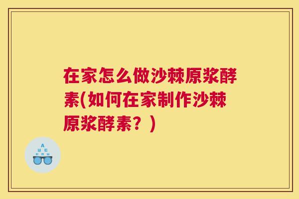 在家怎么做沙棘原浆酵素(如何在家制作沙棘原浆酵素?)