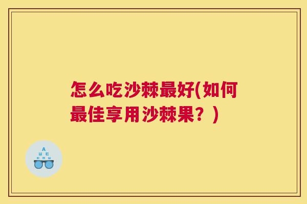 怎么吃沙棘好(如何佳享用沙棘果?) 怎么吃沙棘好(如何佳享用沙棘果?)