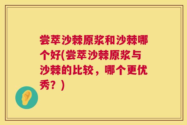 尝萃沙棘原浆和沙棘哪个好(尝萃沙棘原浆与沙棘的比较,哪个更优秀?)