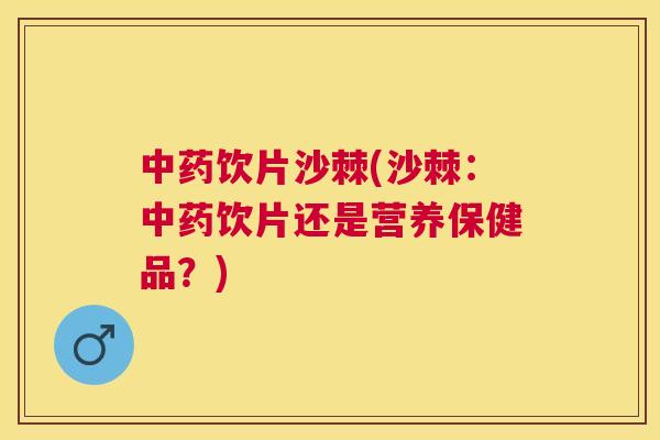 中药饮片沙棘(沙棘：中药饮片还是营养保健品？)
