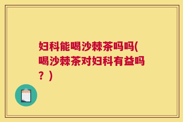妇科能喝沙棘茶吗吗(喝沙棘茶对妇科有益吗?)