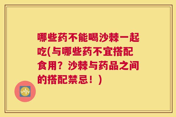 哪些药不能喝沙棘一起吃(与哪些药不宜搭配食用?沙棘与药品之间的搭配禁忌!)
