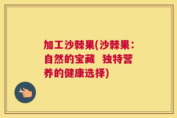 加工沙棘果(沙棘果:自然的宝藏 独特营养的健康选择)