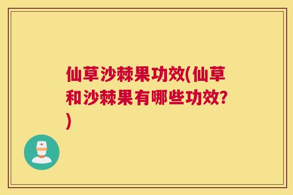 仙草沙棘果功效(仙草和沙棘果有哪些功效？)