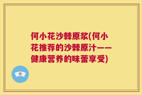 何小花沙棘原浆(何小花推荐的沙棘原汁——健康营养的味蕾享受) 何小花沙棘原浆(何小花推荐的沙棘原汁——健康营养的味蕾享受)