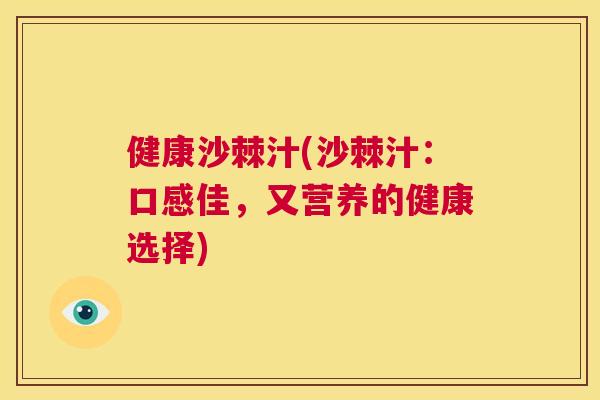 健康沙棘汁(沙棘汁:口感佳,又营养的健康选择)