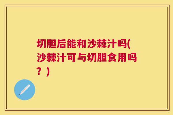 切胆后能和沙棘汁吗(沙棘汁可与切胆食用吗？)